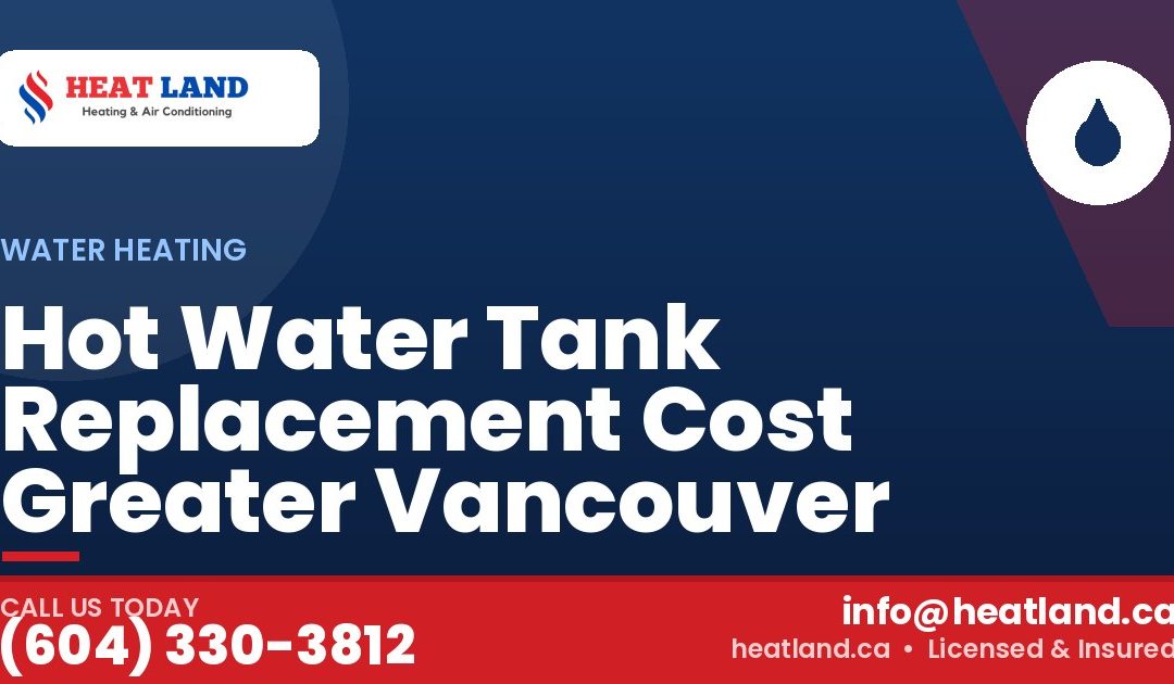 Hot Water Tank Replacement Cost Greater Vancouver — HeatLand Heating & Cooling, licensed HVAC in Greater Vancouver. Call (604) 330-3812.