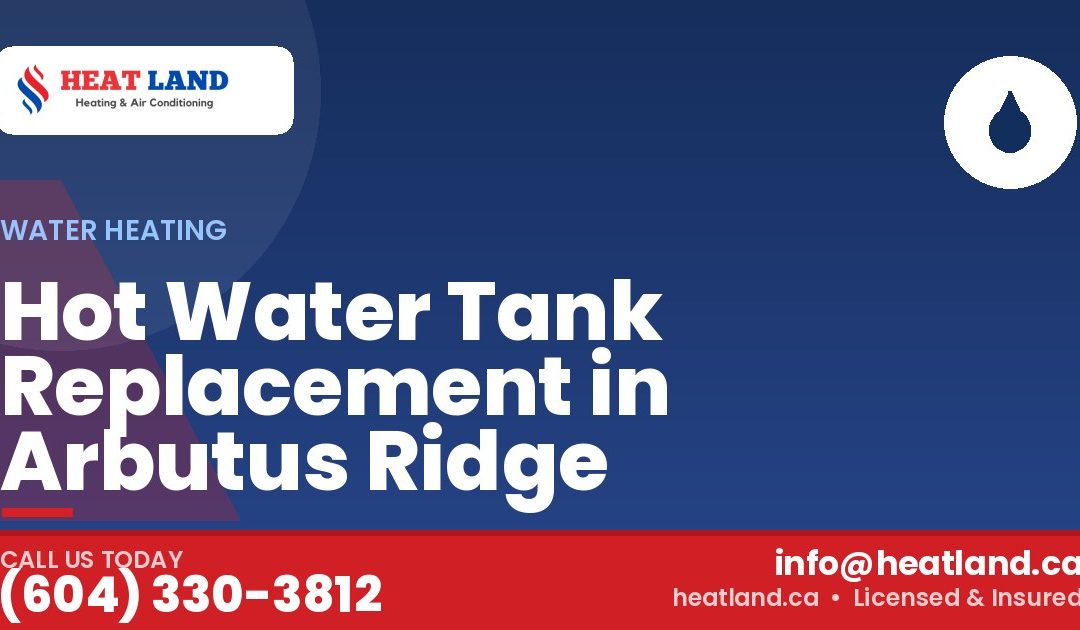 Hot Water Tank Replacement in Arbutus Ridge — HeatLand Heating & Cooling, licensed HVAC in Greater Vancouver. Call (604) 330-3812.