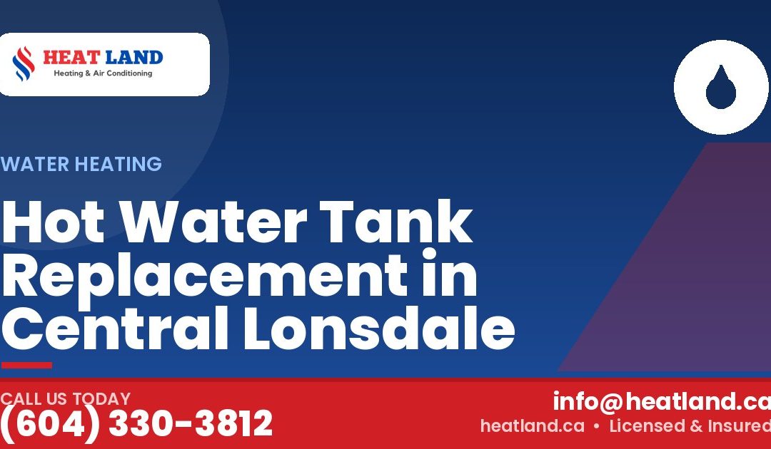 Hot Water Tank Replacement in Central Lonsdale — HeatLand Heating & Cooling, licensed HVAC in Greater Vancouver. Call (604) 330-3812.