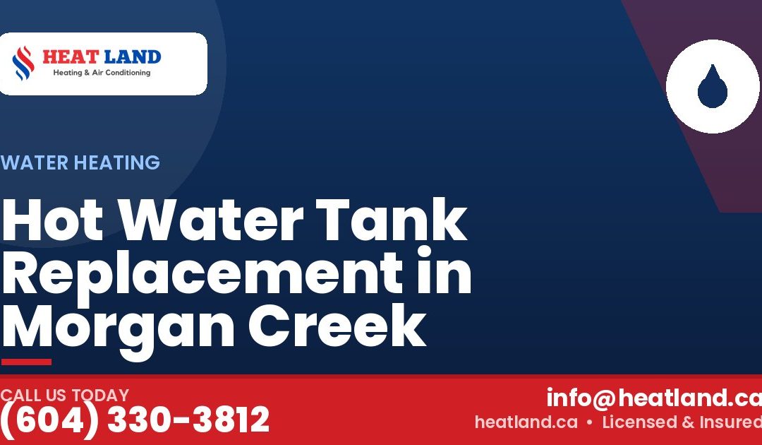 Hot Water Tank Replacement in Morgan Creek — HeatLand Heating & Cooling, licensed HVAC in Greater Vancouver. Call (604) 330-3812.