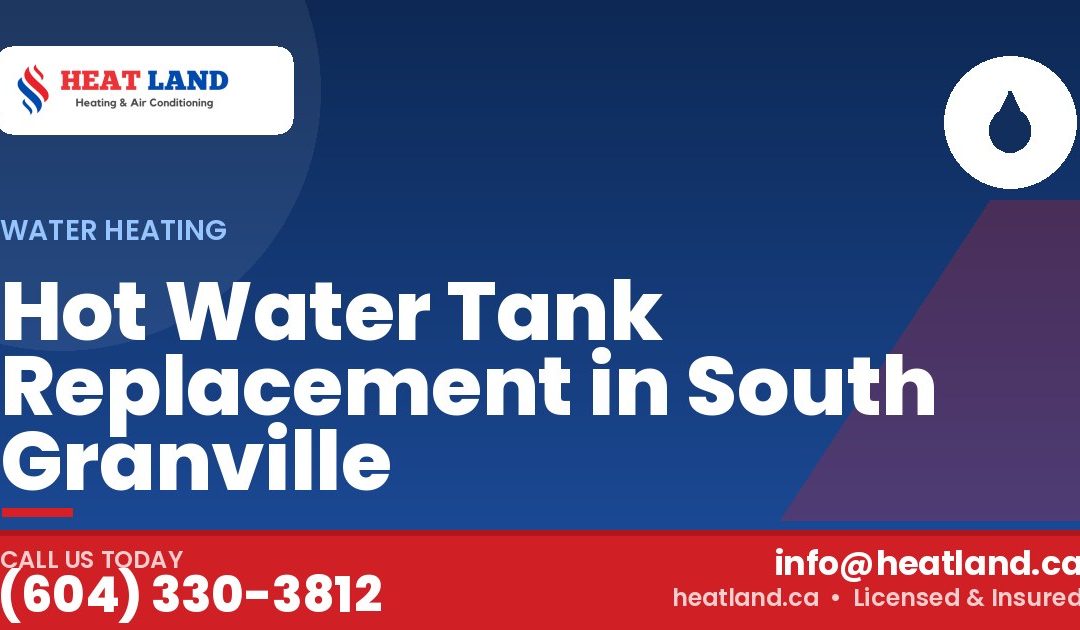 Hot Water Tank Replacement in South Granville — HeatLand Heating & Cooling, licensed HVAC in Greater Vancouver. Call (604) 330-3812.