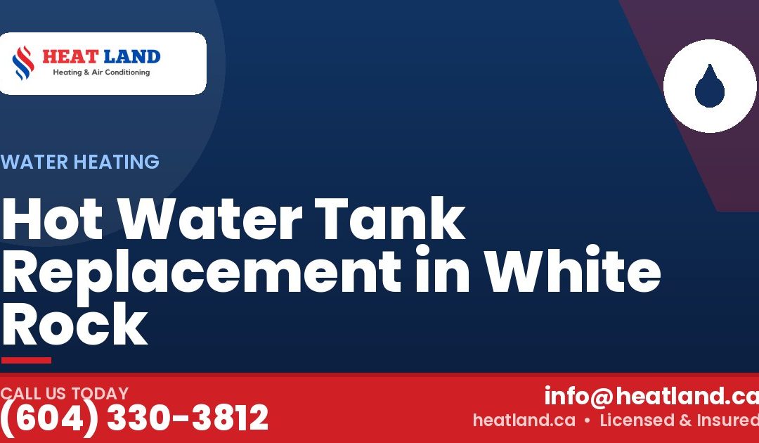 Hot Water Tank Replacement in White Rock — HeatLand Heating & Cooling, licensed HVAC in Greater Vancouver. Call (604) 330-3812.