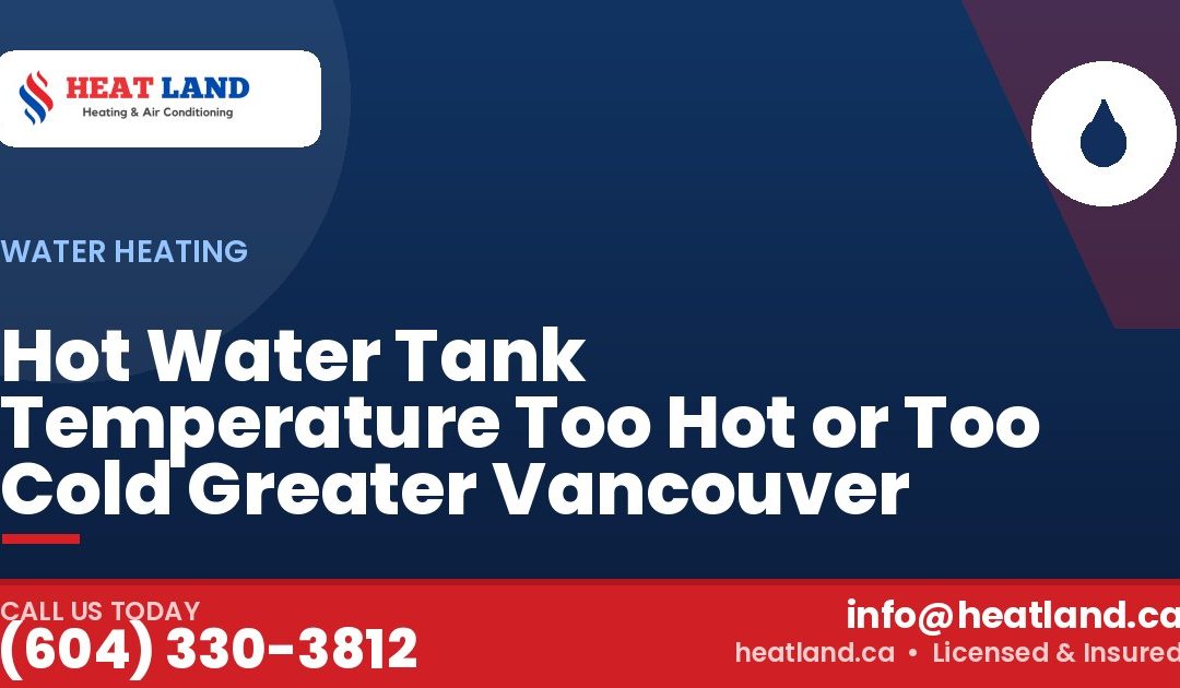 Hot Water Tank Temperature Too Hot or Too Cold Greater Vancouver — HeatLand Heating & Cooling, licensed HVAC in Greater Vancouver. Call (604) 330-3812.