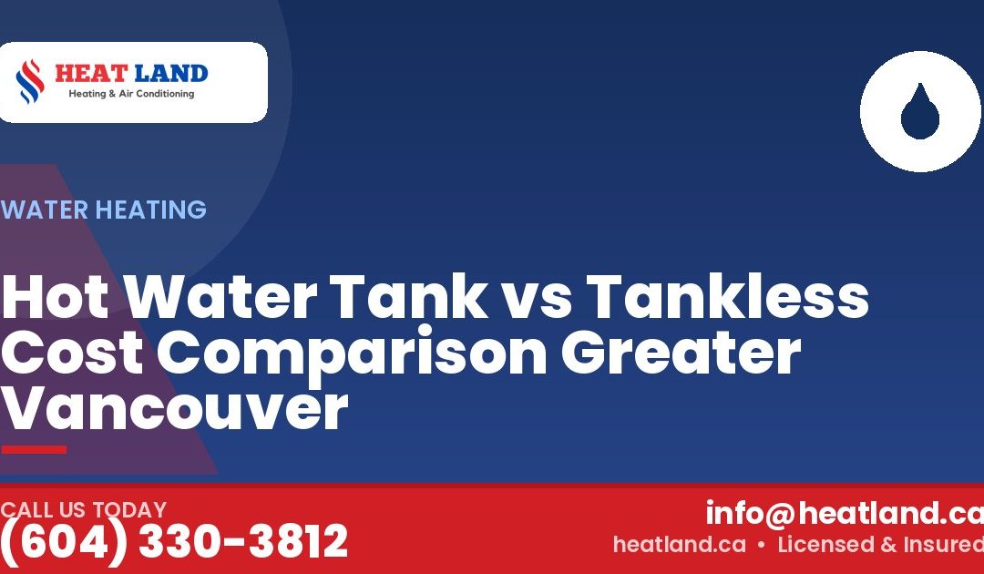 Hot Water Tank vs Tankless Cost Comparison Greater Vancouver — HeatLand Heating & Cooling, licensed HVAC in Greater Vancouver. Call (604) 330-3812.