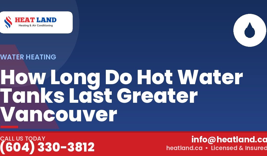 How Long Do Hot Water Tanks Last Greater Vancouver — HeatLand Heating & Cooling, licensed HVAC in Greater Vancouver. Call (604) 330-3812.