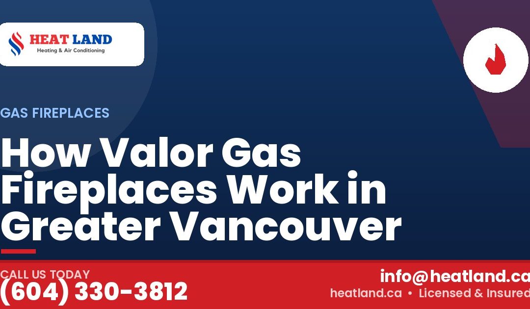 How Valor Gas Fireplaces Work in Greater Vancouver — HeatLand Heating & Cooling, licensed HVAC in Greater Vancouver. Call (604) 330-3812.