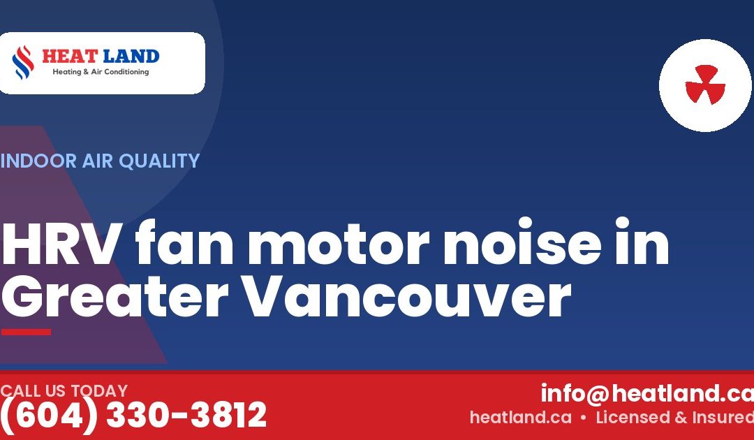 HRV fan motor noise in Greater Vancouver — HeatLand Heating & Cooling, licensed HVAC in Greater Vancouver. Call (604) 330-3812.