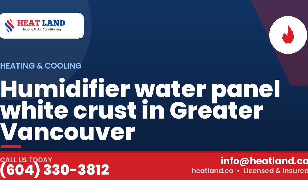 Humidifier water panel white crust in Greater Vancouver — HeatLand Heating & Cooling, licensed HVAC in Greater Vancouver. Call (604) 330-3812.