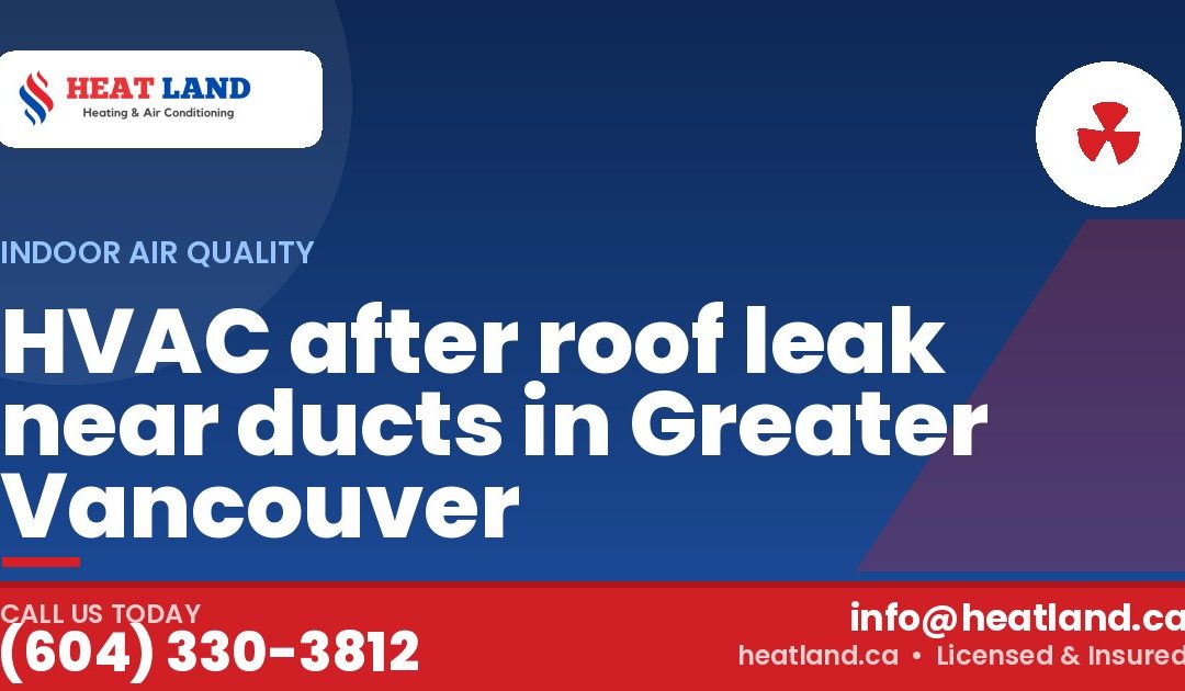 HVAC after roof leak near ducts in Greater Vancouver — HeatLand Heating & Cooling, licensed HVAC in Greater Vancouver. Call (604) 330-3812.
