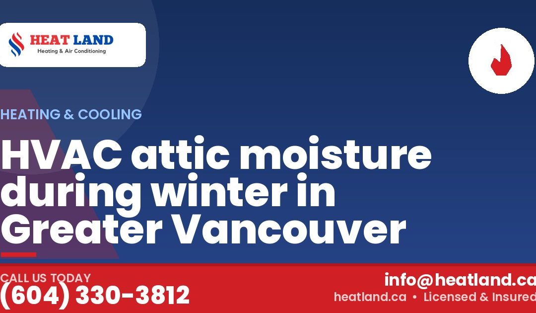 HVAC attic moisture during winter in Greater Vancouver — HeatLand Heating & Cooling, licensed HVAC in Greater Vancouver. Call (604) 330-3812.