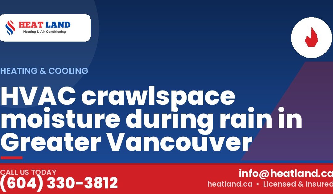HVAC crawlspace moisture during rain in Greater Vancouver — HeatLand Heating & Cooling, licensed HVAC in Greater Vancouver. Call (604) 330-3812.