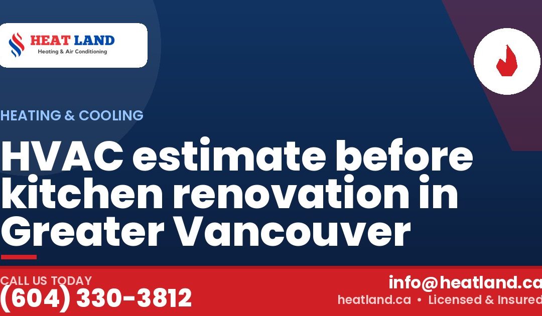HVAC estimate before kitchen renovation in Greater Vancouver — HeatLand Heating & Cooling, licensed HVAC in Greater Vancouver. Call (604) 330-3812.