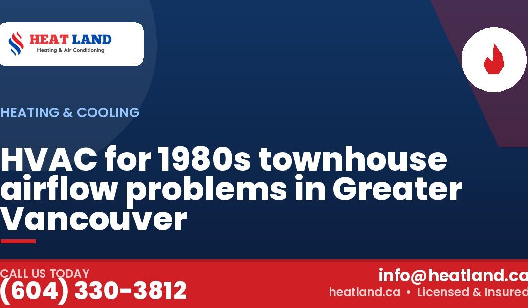 HVAC for 1980s townhouse airflow problems in Greater Vancouver — HeatLand Heating & Cooling, licensed HVAC in Greater Vancouver. Call (604) 330-3812.
