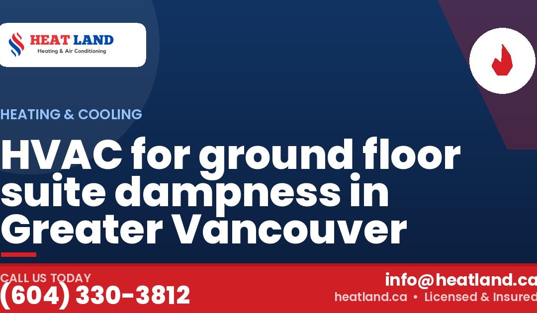 HVAC for ground floor suite dampness in Greater Vancouver — HeatLand Heating & Cooling, licensed HVAC in Greater Vancouver. Call (604) 330-3812.