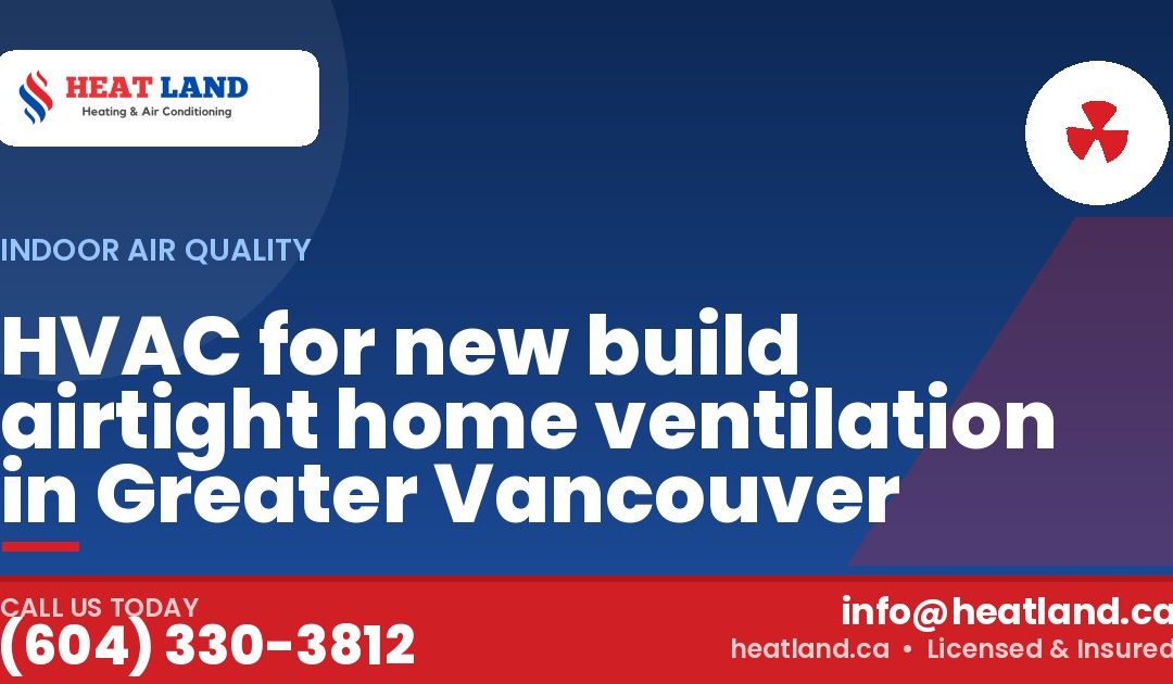 HVAC for new build airtight home ventilation in Greater Vancouver — HeatLand Heating & Cooling, licensed HVAC in Greater Vancouver. Call (604) 330-3812.
