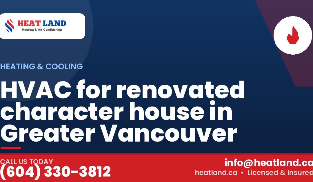 HVAC for renovated character house in Greater Vancouver — HeatLand Heating & Cooling, licensed HVAC in Greater Vancouver. Call (604) 330-3812.