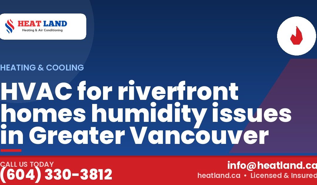 HVAC for riverfront homes humidity issues in Greater Vancouver — HeatLand Heating & Cooling, licensed HVAC in Greater Vancouver. Call (604) 330-3812.