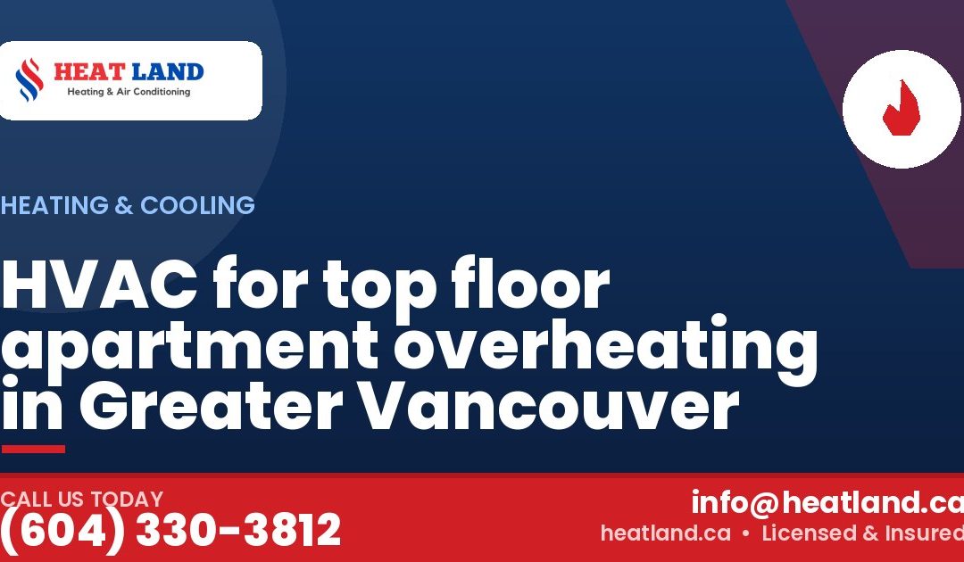 HVAC for top floor apartment overheating in Greater Vancouver — HeatLand Heating & Cooling, licensed HVAC in Greater Vancouver. Call (604) 330-3812.