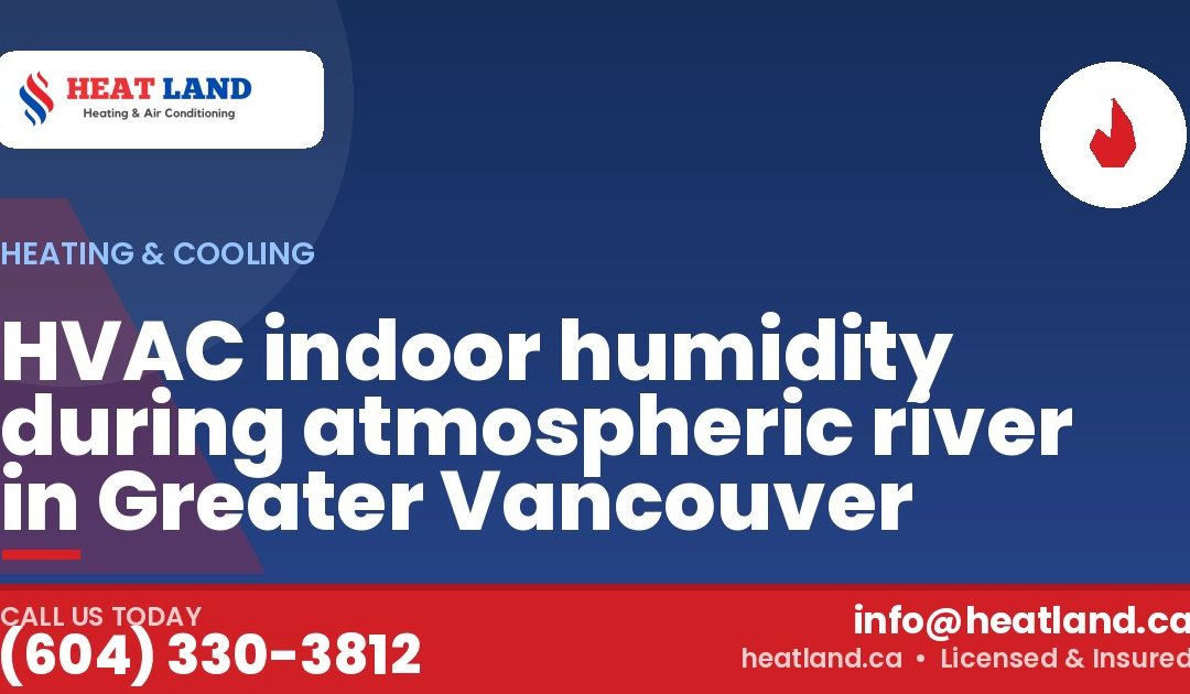 HVAC indoor humidity during atmospheric river in Greater Vancouver — HeatLand Heating & Cooling, licensed HVAC in Greater Vancouver. Call (604) 330-3812.