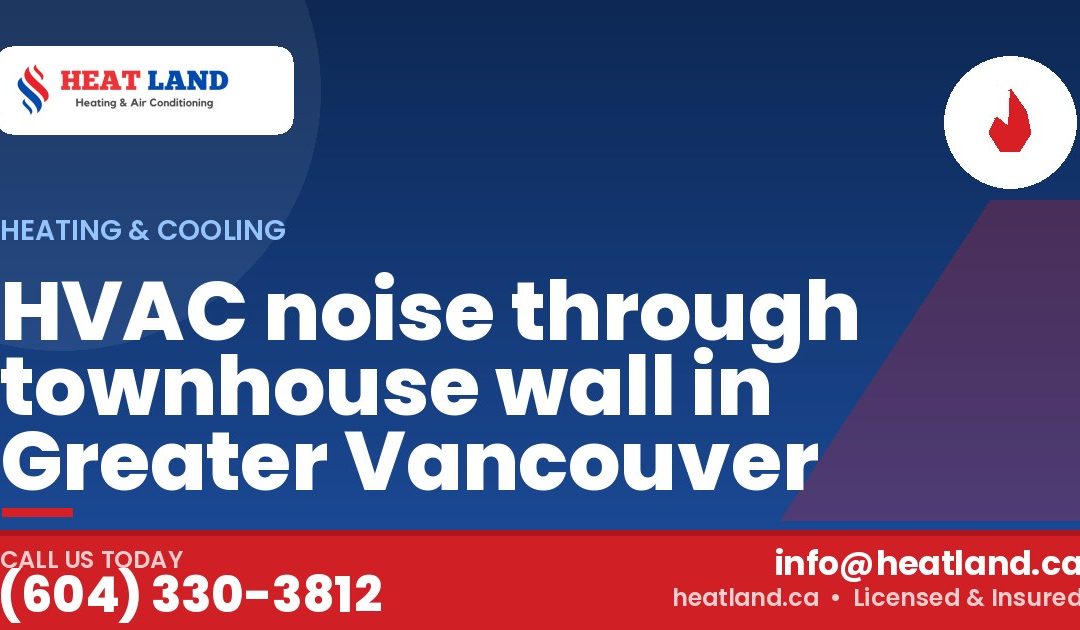 HVAC noise through townhouse wall in Greater Vancouver — HeatLand Heating & Cooling, licensed HVAC in Greater Vancouver. Call (604) 330-3812.