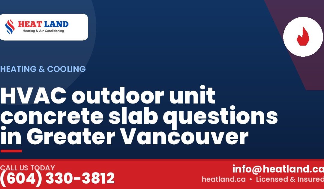 HVAC outdoor unit concrete slab questions in Greater Vancouver — HeatLand Heating & Cooling, licensed HVAC in Greater Vancouver. Call (604) 330-3812.