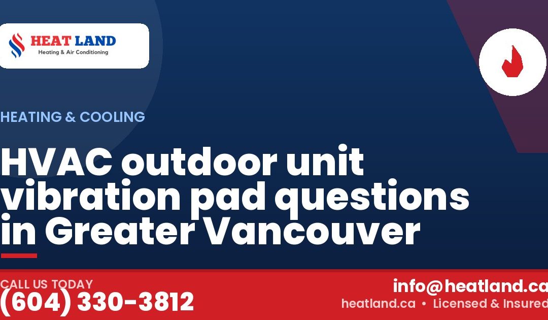 HVAC outdoor unit vibration pad questions in Greater Vancouver — HeatLand Heating & Cooling, licensed HVAC in Greater Vancouver. Call (604) 330-3812.