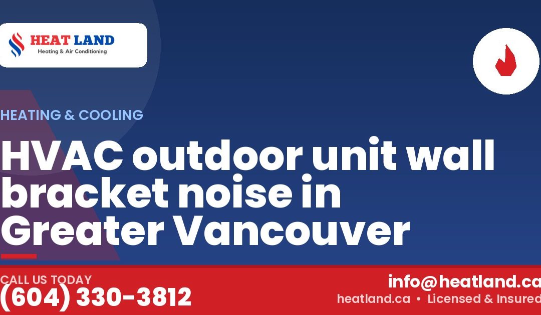 HVAC outdoor unit wall bracket noise in Greater Vancouver — HeatLand Heating & Cooling, licensed HVAC in Greater Vancouver. Call (604) 330-3812.