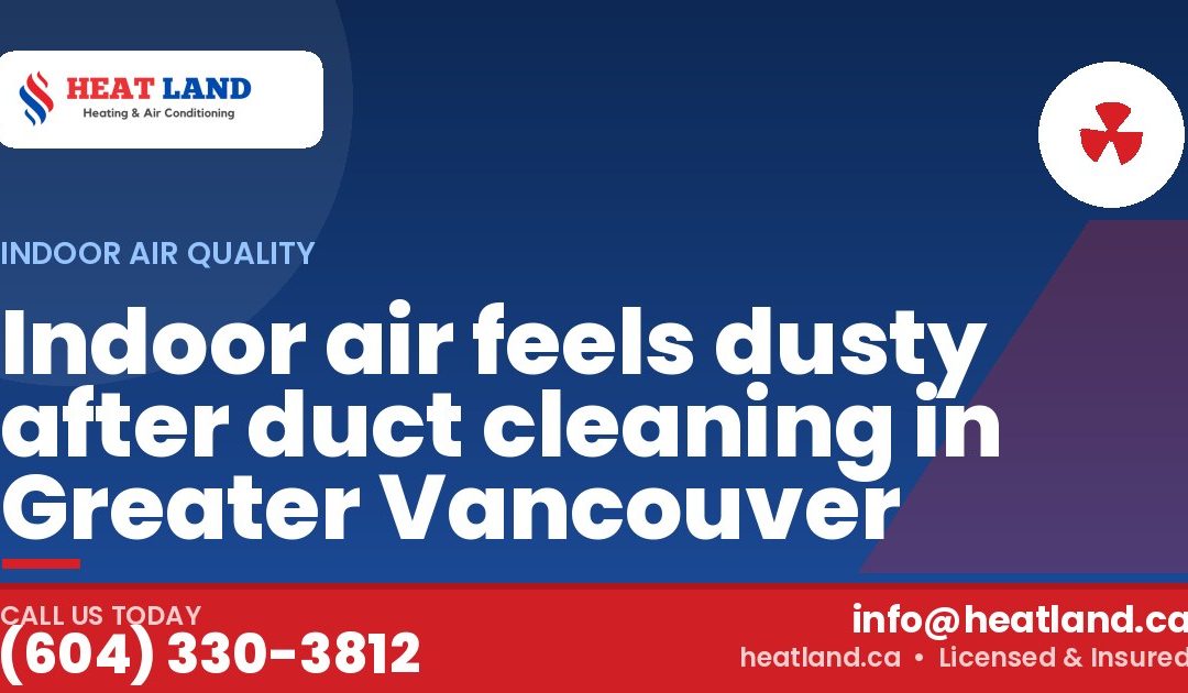 Indoor air feels dusty after duct cleaning in Greater Vancouver — HeatLand Heating & Cooling, licensed HVAC in Greater Vancouver. Call (604) 330-3812.