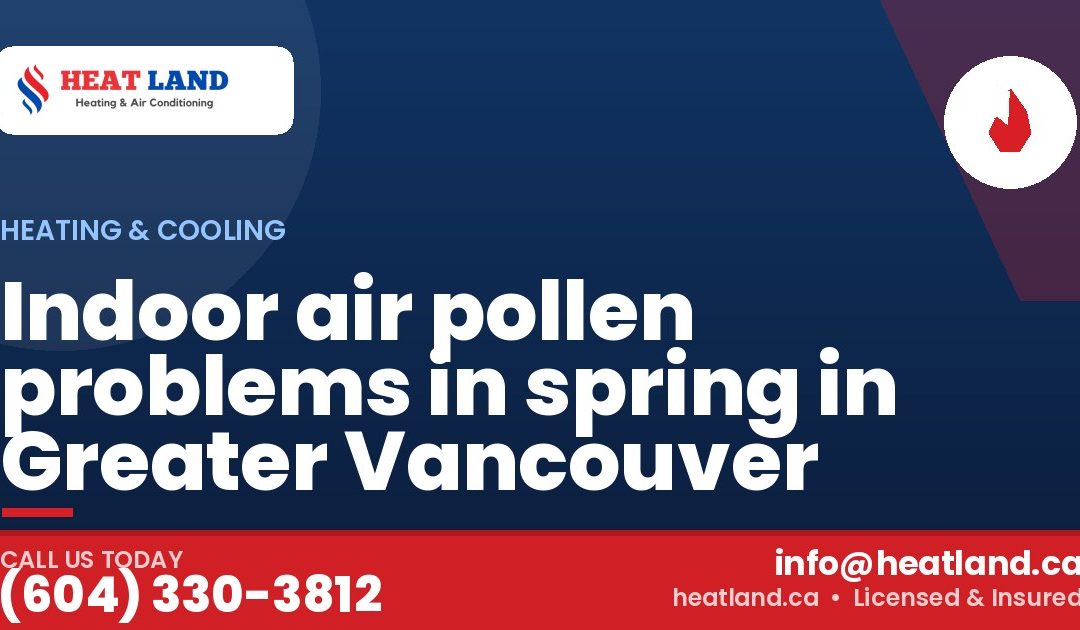 Indoor air pollen problems in spring in Greater Vancouver — HeatLand Heating & Cooling, licensed HVAC in Greater Vancouver. Call (604) 330-3812.