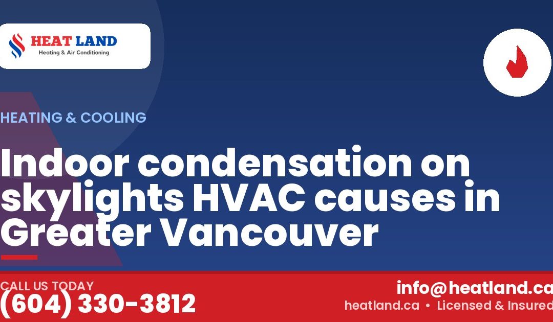 Indoor condensation on skylights HVAC causes in Greater Vancouver — HeatLand Heating & Cooling, licensed HVAC in Greater Vancouver. Call (604) 330-3812.