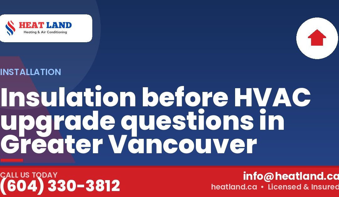 Insulation before HVAC upgrade questions in Greater Vancouver — HeatLand Heating & Cooling, licensed HVAC in Greater Vancouver. Call (604) 330-3812.