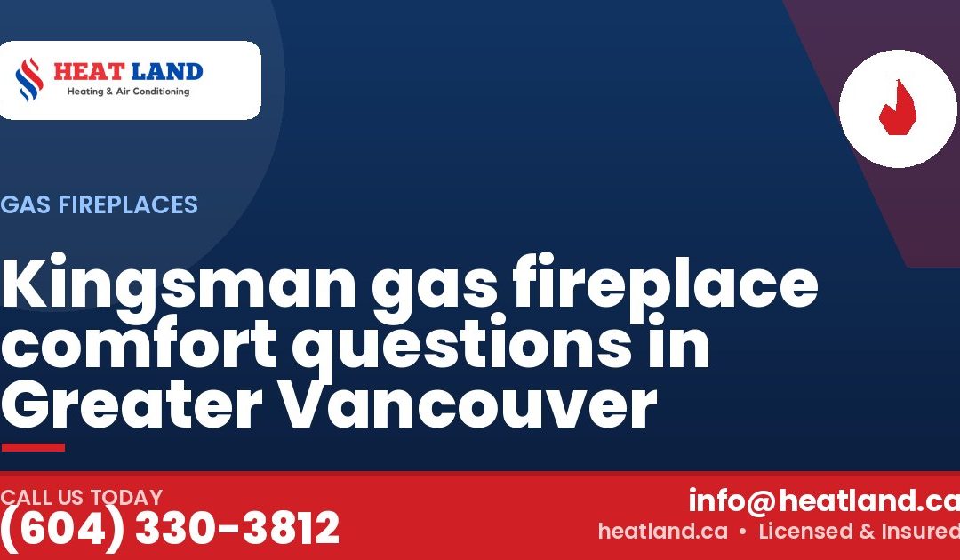 Kingsman gas fireplace comfort questions in Greater Vancouver — HeatLand Heating & Cooling, licensed HVAC in Greater Vancouver. Call (604) 330-3812.