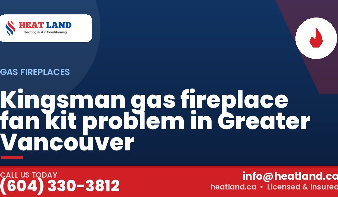 Kingsman gas fireplace fan kit problem in Greater Vancouver — HeatLand Heating & Cooling, licensed HVAC in Greater Vancouver. Call (604) 330-3812.