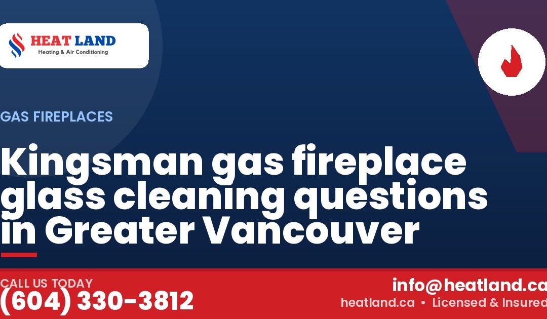 Kingsman gas fireplace glass cleaning questions in Greater Vancouver — HeatLand Heating & Cooling, licensed HVAC in Greater Vancouver. Call (604) 330-3812.