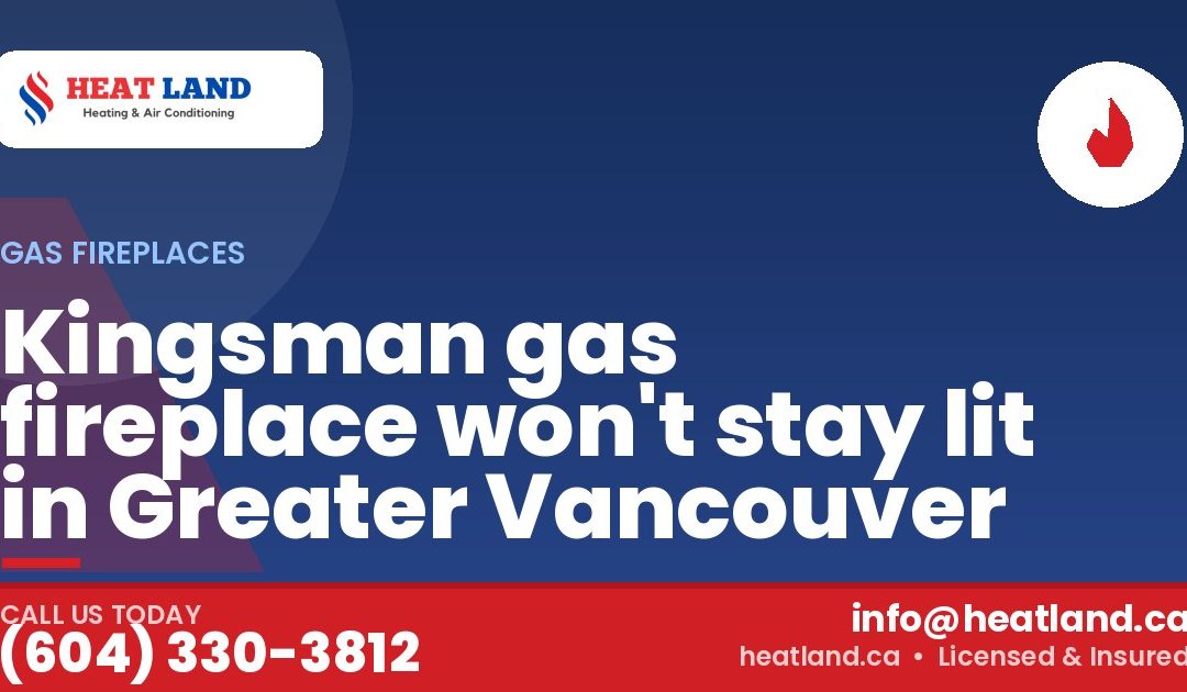 Kingsman gas fireplace won't stay lit in Greater Vancouver — HeatLand Heating & Cooling, licensed HVAC in Greater Vancouver. Call (604) 330-3812.