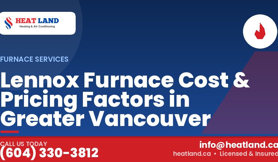 Lennox Furnace Cost & Pricing Factors in Greater Vancouver — HeatLand Heating & Cooling, licensed HVAC in Greater Vancouver. Call (604) 330-3812.