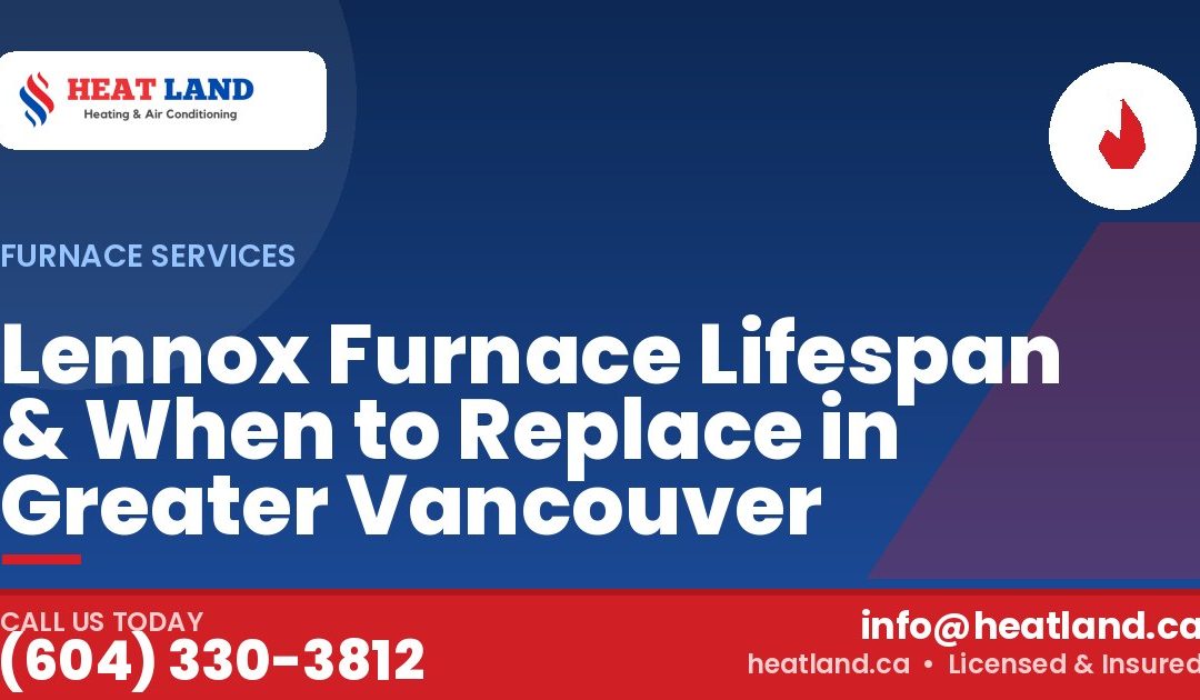Lennox Furnace Lifespan & When to Replace in Greater Vancouver — HeatLand Heating & Cooling, licensed HVAC in Greater Vancouver. Call (604) 330-3812.