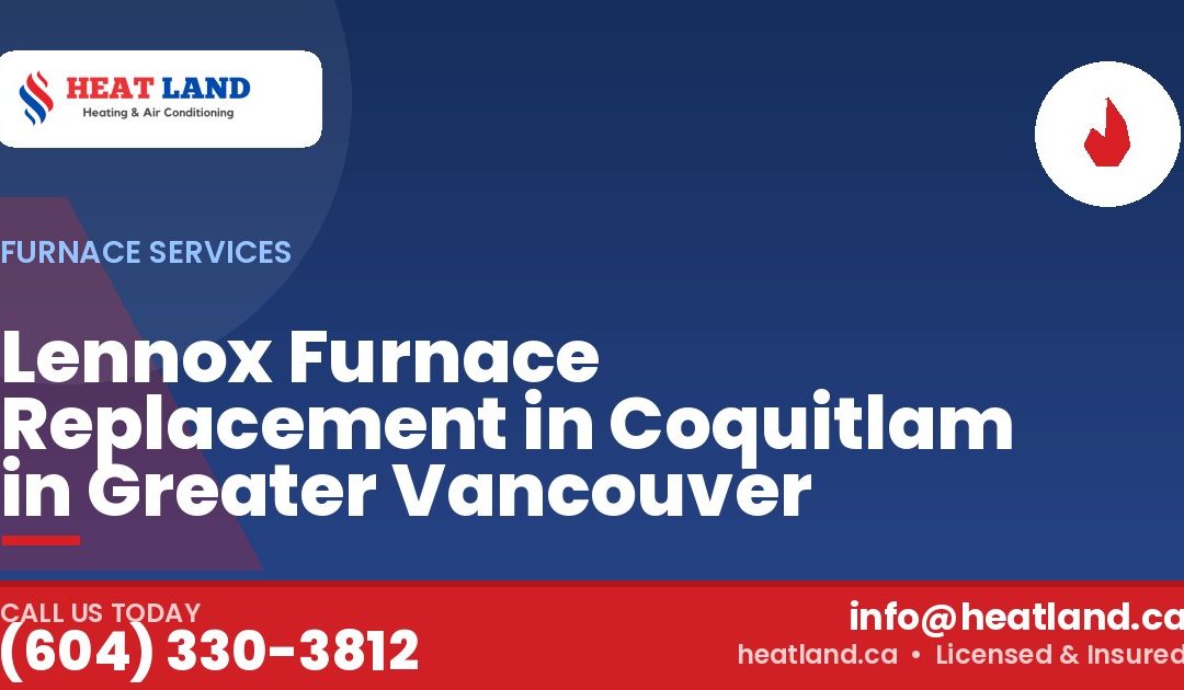 Lennox Furnace Replacement in Coquitlam in Greater Vancouver — HeatLand Heating & Cooling, licensed HVAC in Greater Vancouver. Call (604) 330-3812.