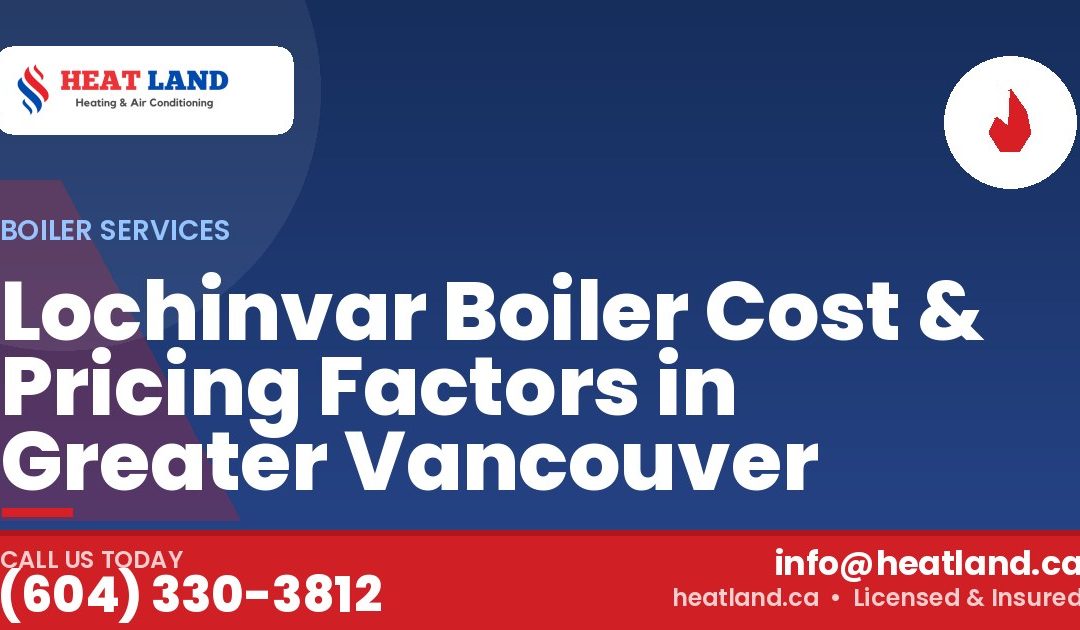 Lochinvar Boiler Cost & Pricing Factors in Greater Vancouver — HeatLand Heating & Cooling, licensed HVAC in Greater Vancouver. Call (604) 330-3812.