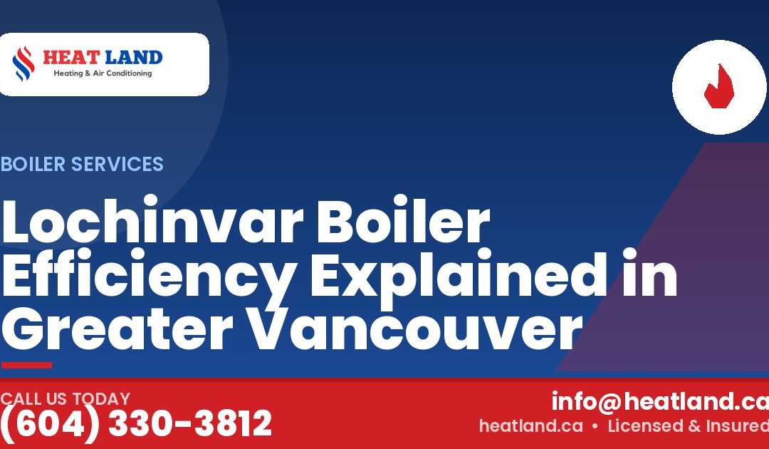 Lochinvar Boiler Efficiency Explained in Greater Vancouver — HeatLand Heating & Cooling, licensed HVAC in Greater Vancouver. Call (604) 330-3812.