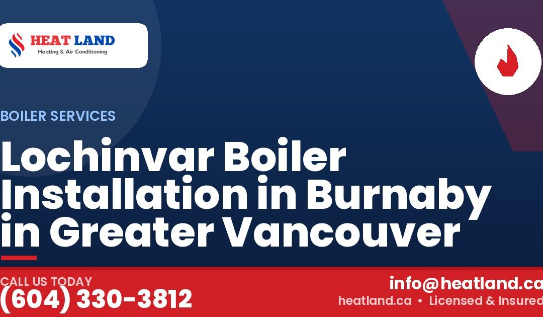Lochinvar Boiler Installation in Burnaby in Greater Vancouver — HeatLand Heating & Cooling, licensed HVAC in Greater Vancouver. Call (604) 330-3812.