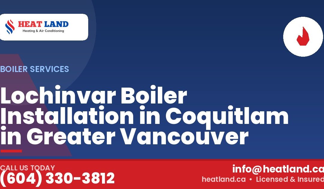 Lochinvar Boiler Installation in Coquitlam in Greater Vancouver — HeatLand Heating & Cooling, licensed HVAC in Greater Vancouver. Call (604) 330-3812.