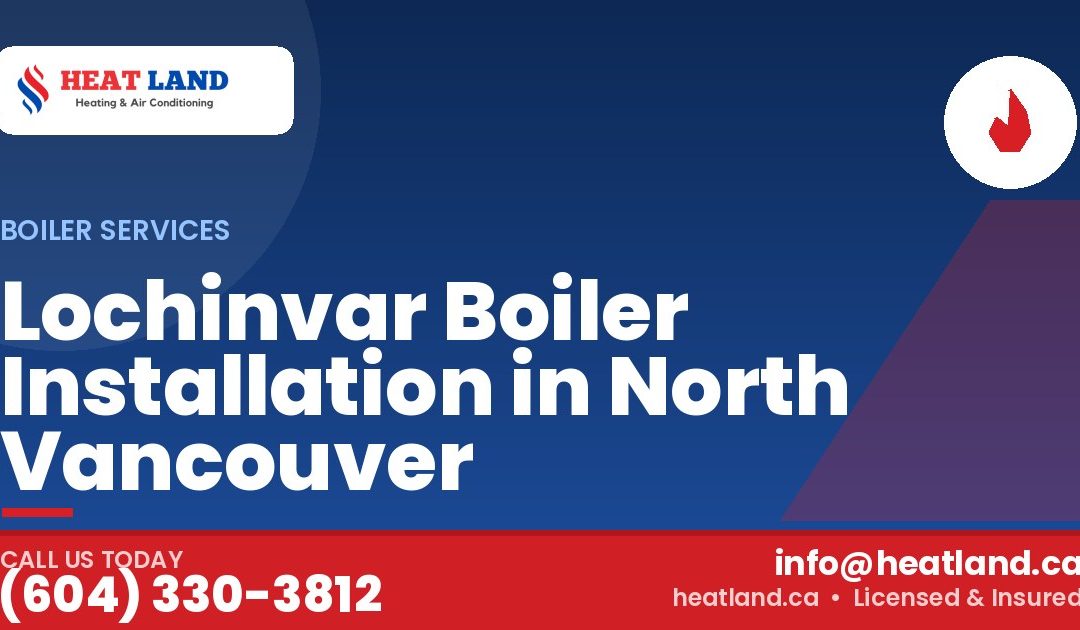 Lochinvar Boiler Installation in North Vancouver — HeatLand Heating & Cooling, licensed HVAC in Greater Vancouver. Call (604) 330-3812.