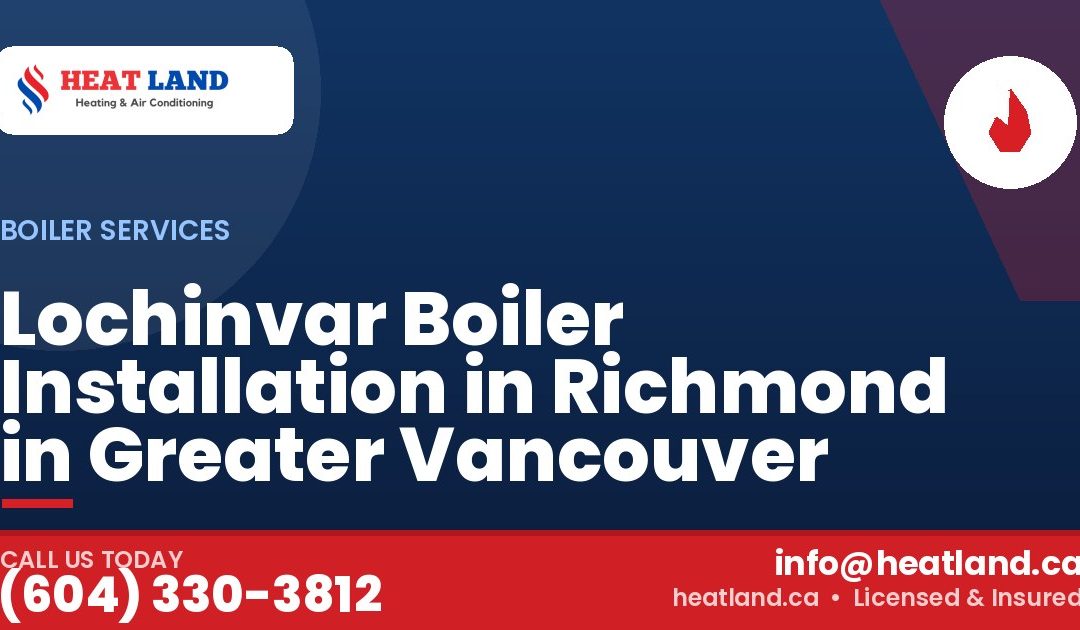 Lochinvar Boiler Installation in Richmond in Greater Vancouver — HeatLand Heating & Cooling, licensed HVAC in Greater Vancouver. Call (604) 330-3812.