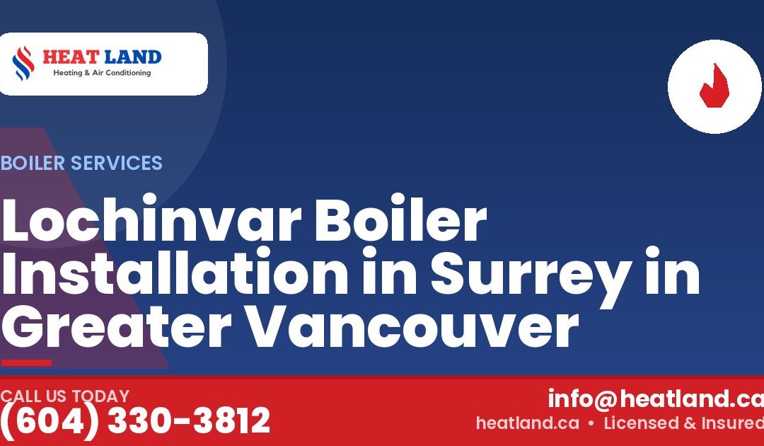 Lochinvar Boiler Installation in Surrey in Greater Vancouver — HeatLand Heating & Cooling, licensed HVAC in Greater Vancouver. Call (604) 330-3812.
