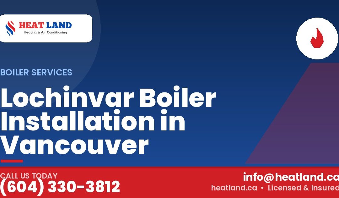 Lochinvar Boiler Installation in Vancouver — HeatLand Heating & Cooling, licensed HVAC in Greater Vancouver. Call (604) 330-3812.