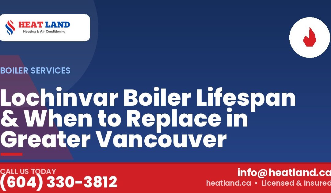 Lochinvar Boiler Lifespan & When to Replace in Greater Vancouver — HeatLand Heating & Cooling, licensed HVAC in Greater Vancouver. Call (604) 330-3812.