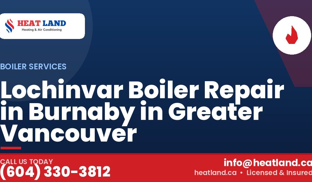 Lochinvar Boiler Repair in Burnaby in Greater Vancouver — HeatLand Heating & Cooling, licensed HVAC in Greater Vancouver. Call (604) 330-3812.