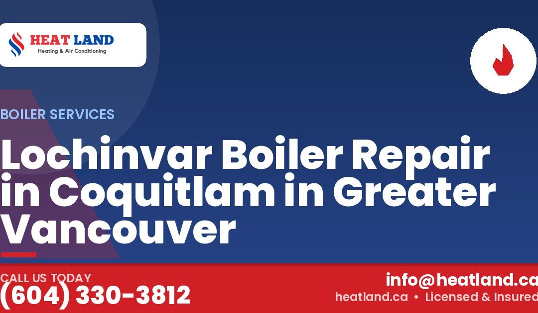 Lochinvar Boiler Repair in Coquitlam in Greater Vancouver — HeatLand Heating & Cooling, licensed HVAC in Greater Vancouver. Call (604) 330-3812.