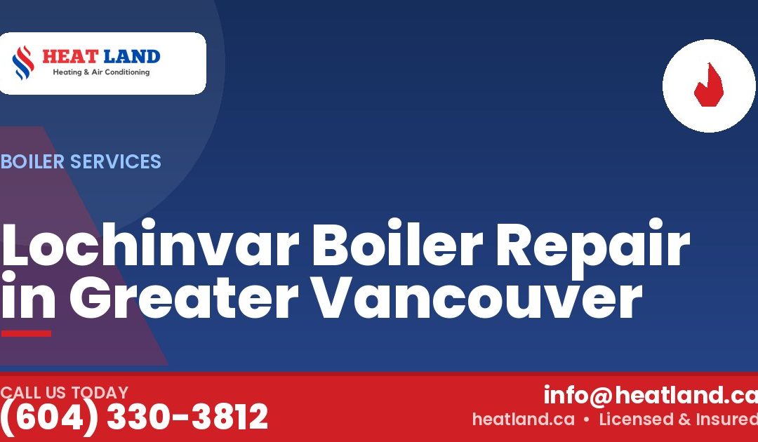 Lochinvar Boiler Repair in Greater Vancouver — HeatLand Heating & Cooling, licensed HVAC in Greater Vancouver. Call (604) 330-3812.
